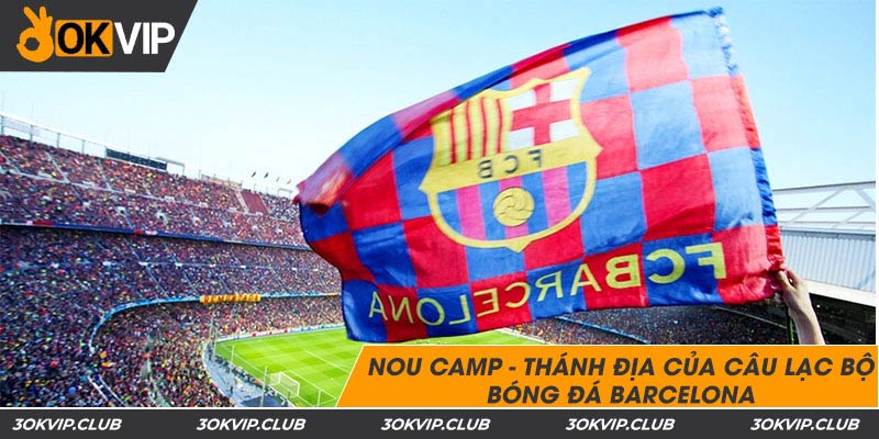 Nou Camp - thánh địa của câu lạc bộ bóng đá Barcelona 